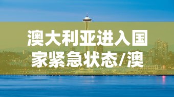 澳大利亚进入国家紧急状态/澳大利亚多会儿让进境