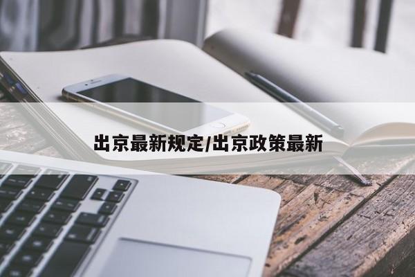 出京最新规定/出京政策最新