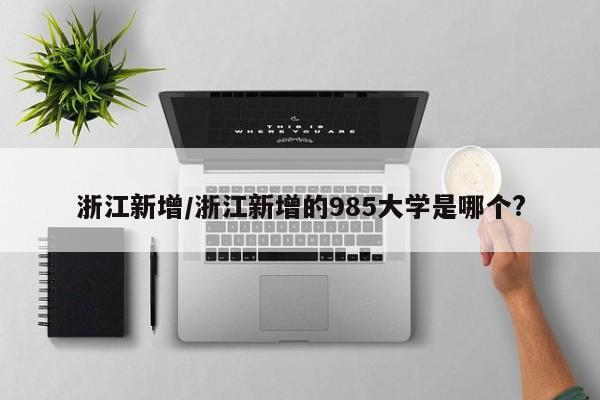 浙江新增/浙江新增的985大学是哪个?