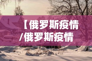 【俄罗斯疫情/俄罗斯疫情死亡人数】