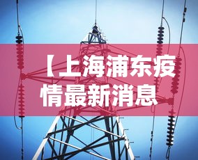 【上海浦东疫情最新消息,上海浦东疫情情况】