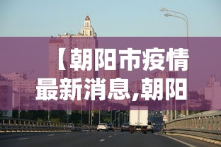 【朝阳市疫情最新消息,朝阳市新冠疫情】