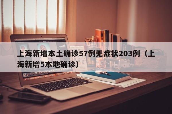 上海新增本土确诊57例无症状203例(上海新增5本地确诊)