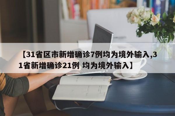 【31省区市新增确诊7例均为境外输入,31省新增确诊21例 均为境外输入】