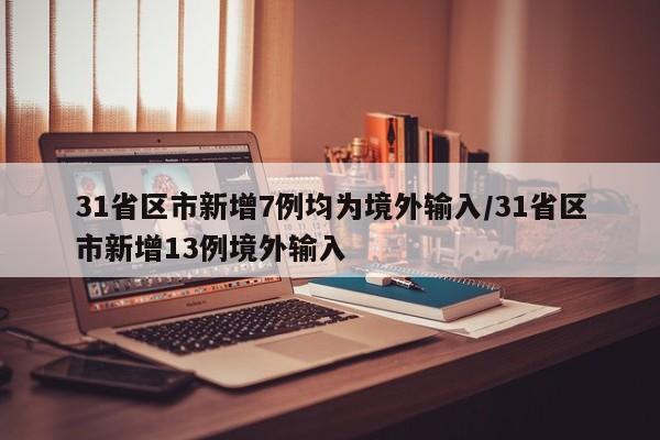 31省区市新增7例均为境外输入/31省区市新增13例境外输入