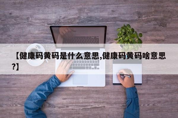 【健康码黄码是什么意思,健康码黄码啥意思?】