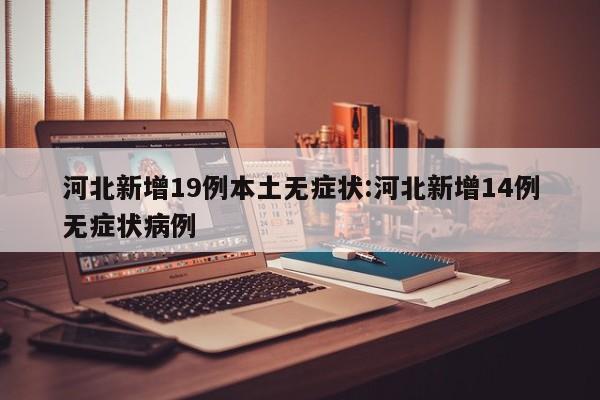 河北新增19例本土无症状:河北新增14例无症状病例