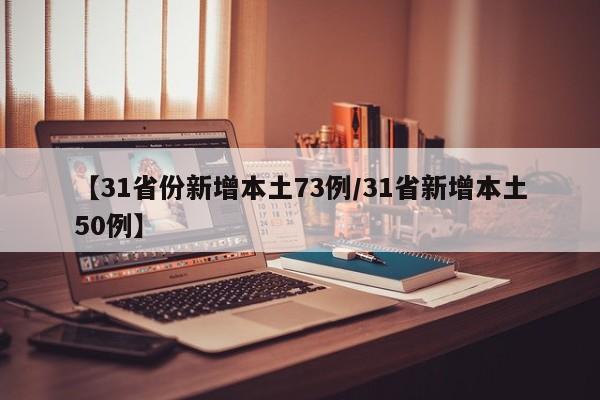 【31省份新增本土73例/31省新增本土50例】