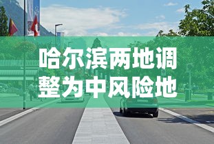哈尔滨两地调整为中风险地区/哈尔滨多地中风险 哈尔滨两地调整为中风险地区/哈尔滨多地中风险