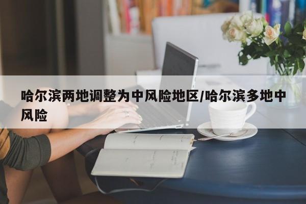 哈尔滨两地调整为中风险地区/哈尔滨多地中风险