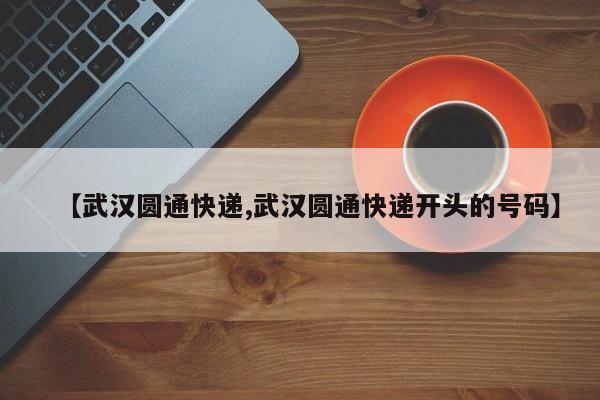 【武汉圆通快递,武汉圆通快递开头的号码】