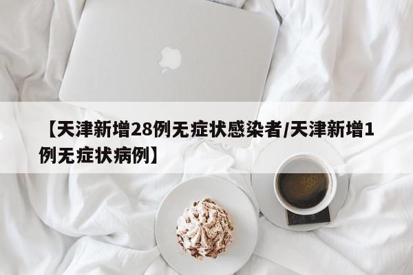 【天津新增28例无症状感染者/天津新增1例无症状病例】