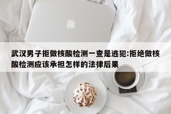 武汉男子拒做核酸检测一查是逃犯:拒绝做核酸检测应该承担怎样的法律后果